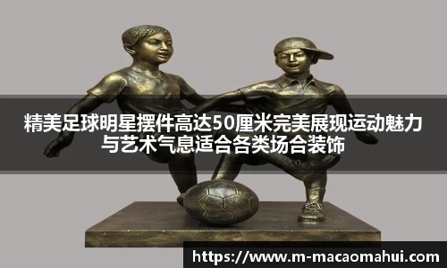 精美足球明星摆件高达50厘米完美展现运动魅力与艺术气息适合各类场合装饰
